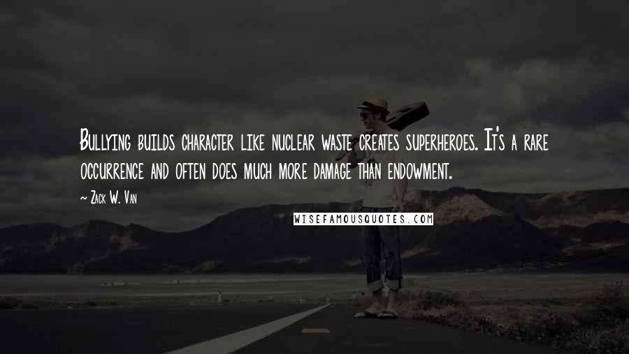 Zack W. Van Quotes: Bullying builds character like nuclear waste creates superheroes. It's a rare occurrence and often does much more damage than endowment.