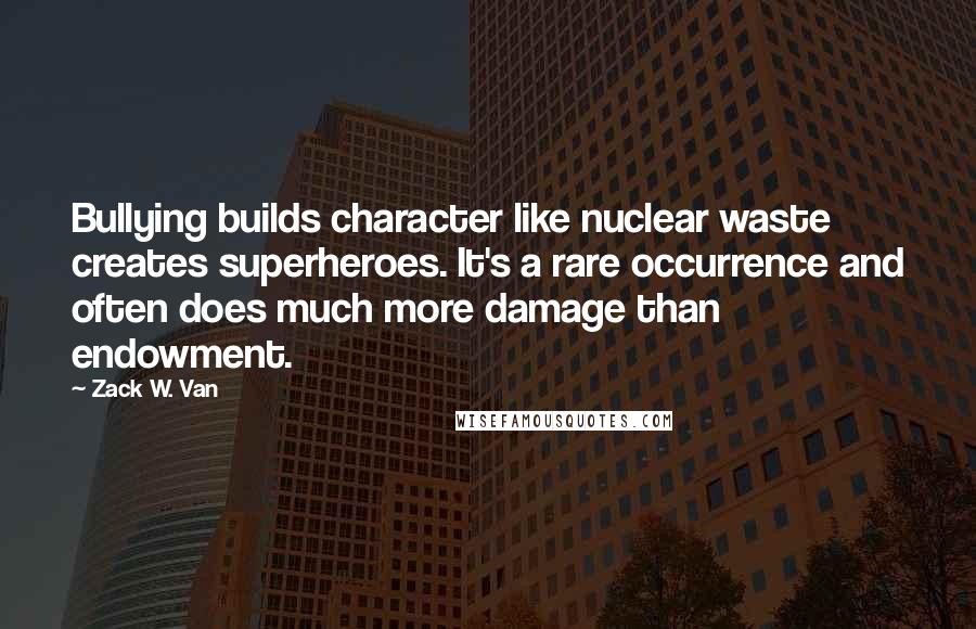 Zack W. Van Quotes: Bullying builds character like nuclear waste creates superheroes. It's a rare occurrence and often does much more damage than endowment.