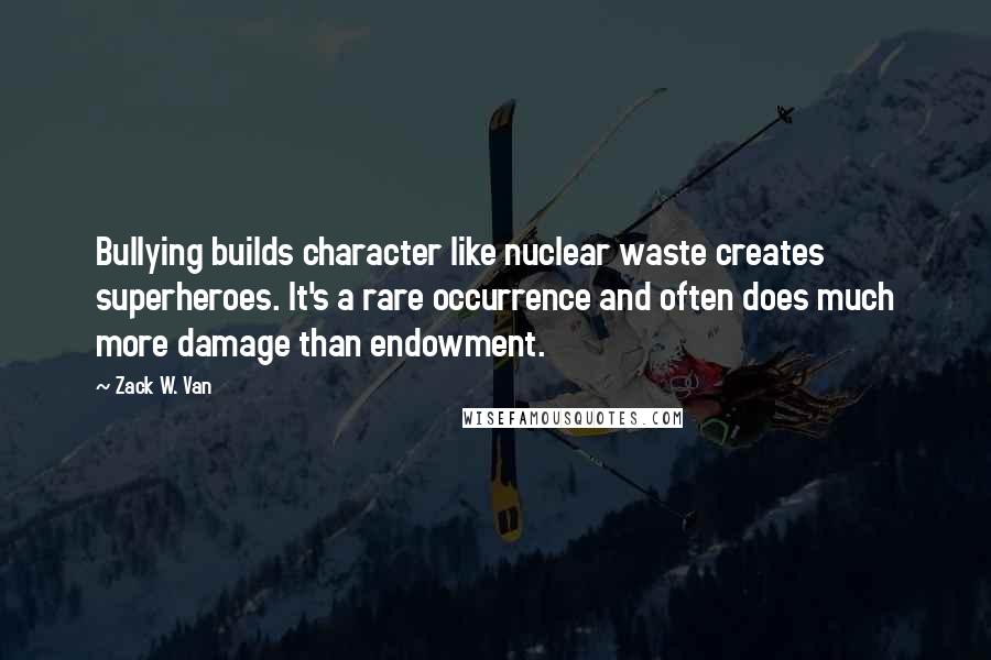 Zack W. Van Quotes: Bullying builds character like nuclear waste creates superheroes. It's a rare occurrence and often does much more damage than endowment.