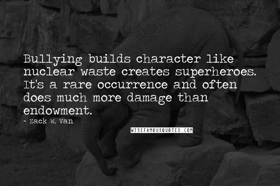 Zack W. Van Quotes: Bullying builds character like nuclear waste creates superheroes. It's a rare occurrence and often does much more damage than endowment.