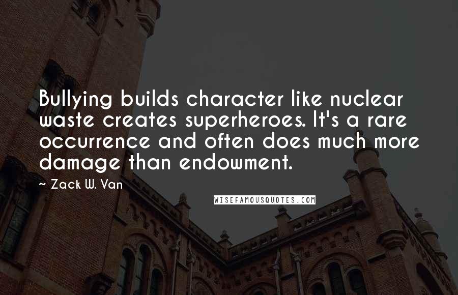 Zack W. Van Quotes: Bullying builds character like nuclear waste creates superheroes. It's a rare occurrence and often does much more damage than endowment.