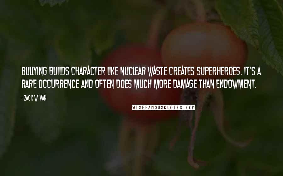 Zack W. Van Quotes: Bullying builds character like nuclear waste creates superheroes. It's a rare occurrence and often does much more damage than endowment.