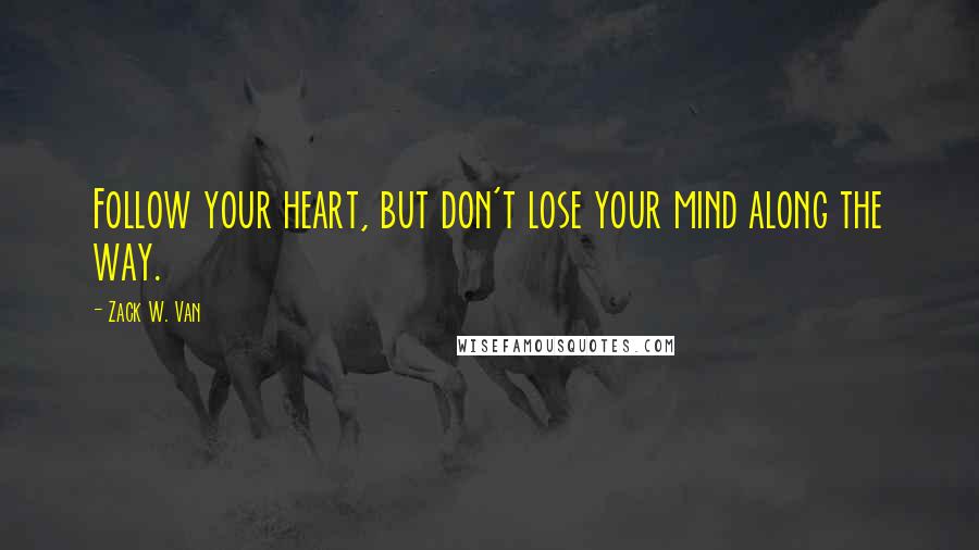 Zack W. Van Quotes: Follow your heart, but don't lose your mind along the way.