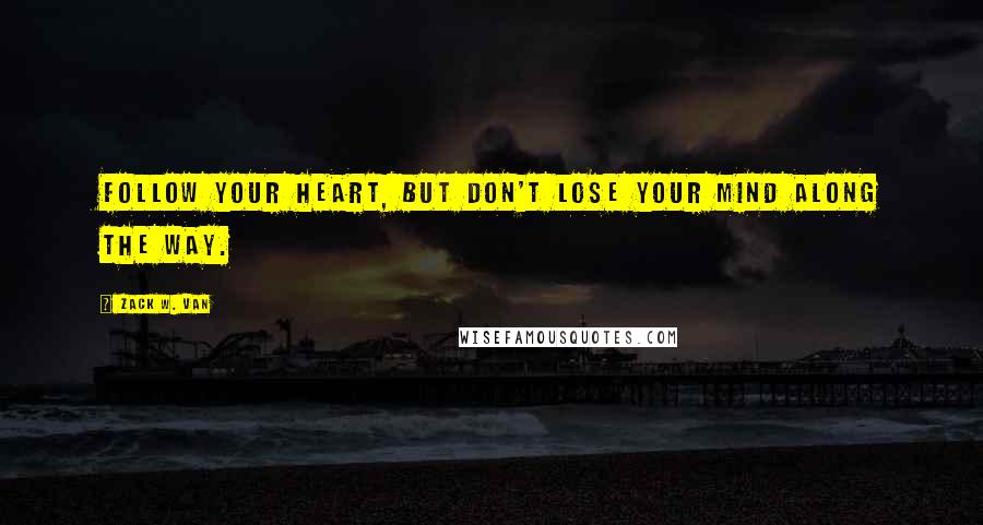 Zack W. Van Quotes: Follow your heart, but don't lose your mind along the way.