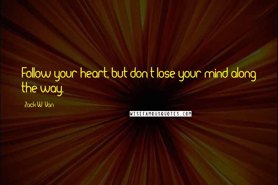 Zack W. Van Quotes: Follow your heart, but don't lose your mind along the way.