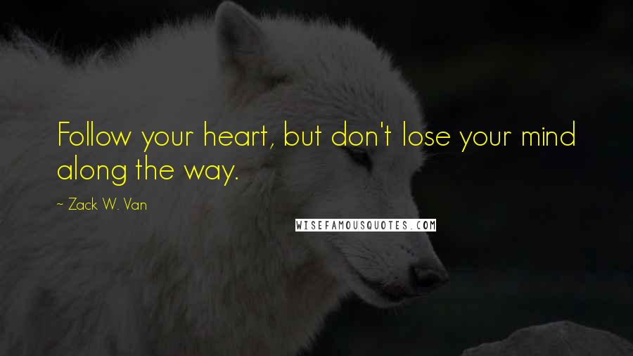 Zack W. Van Quotes: Follow your heart, but don't lose your mind along the way.