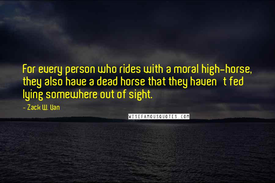 Zack W. Van Quotes: For every person who rides with a moral high-horse, they also have a dead horse that they haven't fed lying somewhere out of sight.