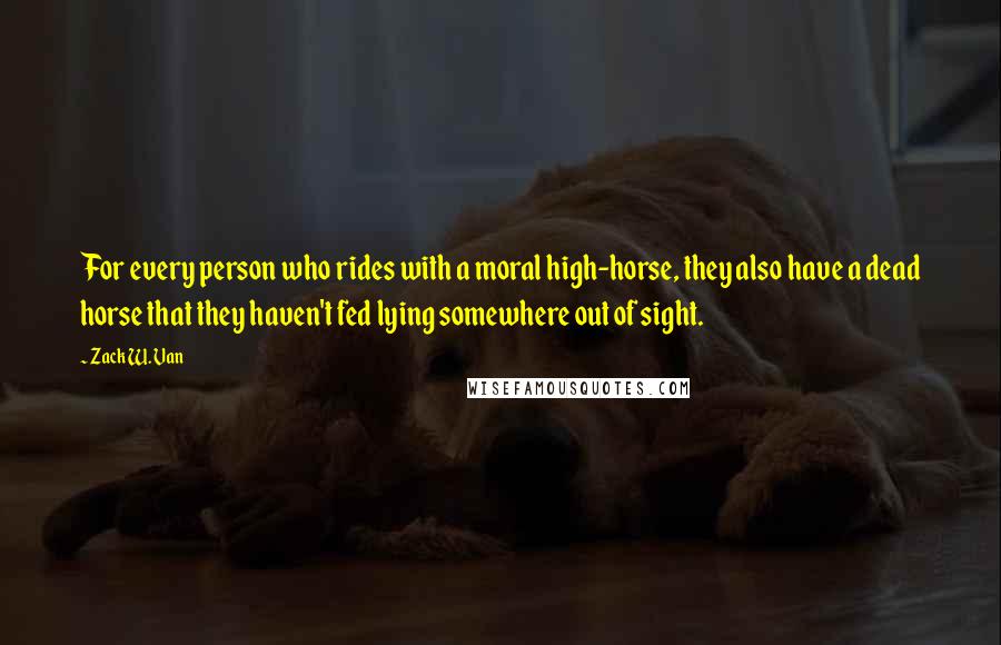 Zack W. Van Quotes: For every person who rides with a moral high-horse, they also have a dead horse that they haven't fed lying somewhere out of sight.