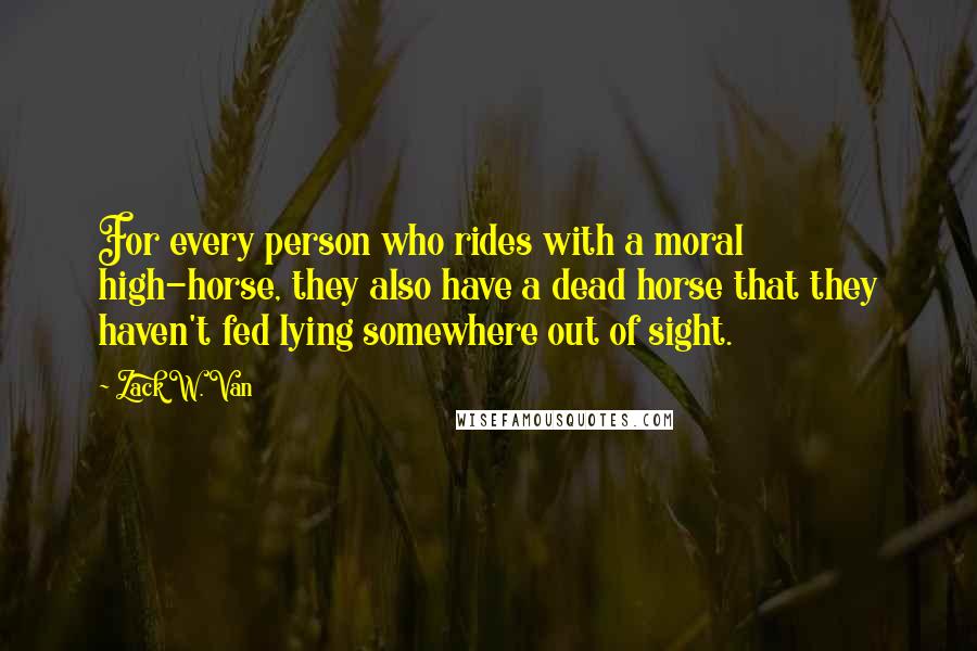 Zack W. Van Quotes: For every person who rides with a moral high-horse, they also have a dead horse that they haven't fed lying somewhere out of sight.