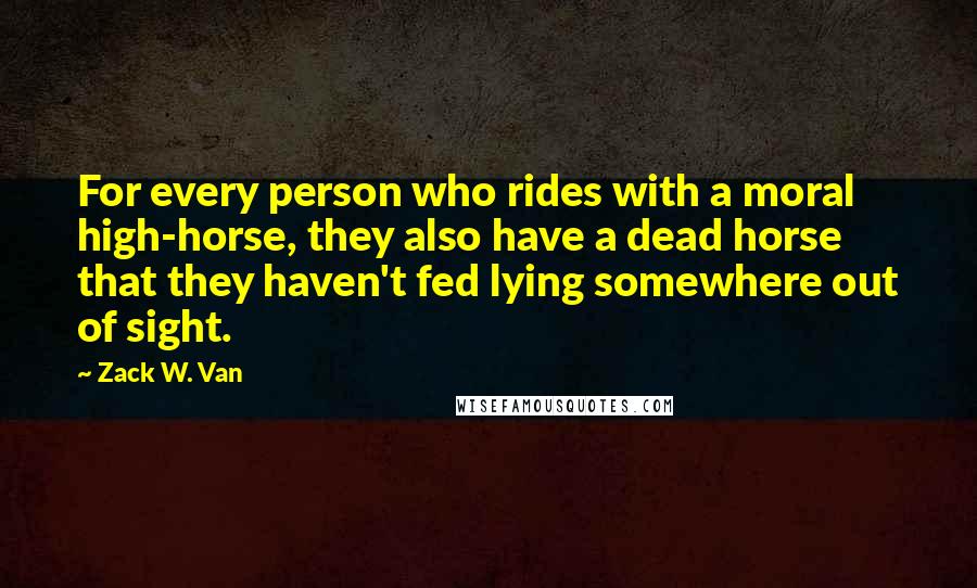 Zack W. Van Quotes: For every person who rides with a moral high-horse, they also have a dead horse that they haven't fed lying somewhere out of sight.