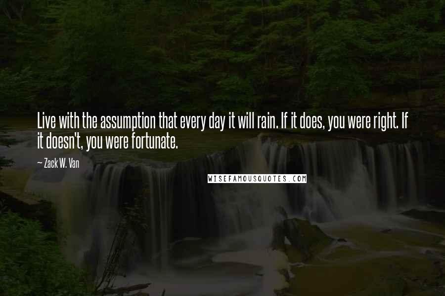 Zack W. Van Quotes: Live with the assumption that every day it will rain. If it does, you were right. If it doesn't, you were fortunate.