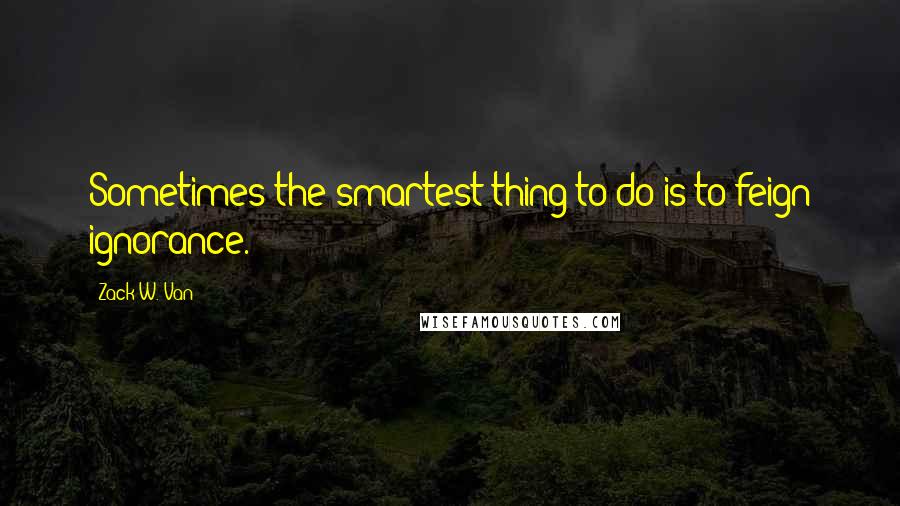 Zack W. Van Quotes: Sometimes the smartest thing to do is to feign ignorance.