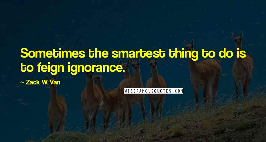 Zack W. Van Quotes: Sometimes the smartest thing to do is to feign ignorance.