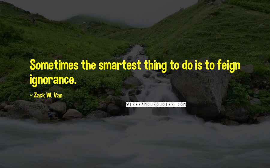 Zack W. Van Quotes: Sometimes the smartest thing to do is to feign ignorance.