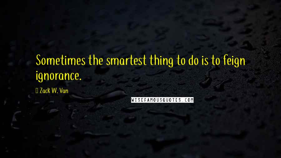 Zack W. Van Quotes: Sometimes the smartest thing to do is to feign ignorance.