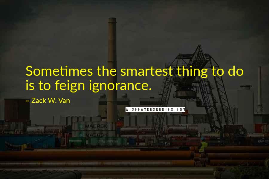 Zack W. Van Quotes: Sometimes the smartest thing to do is to feign ignorance.