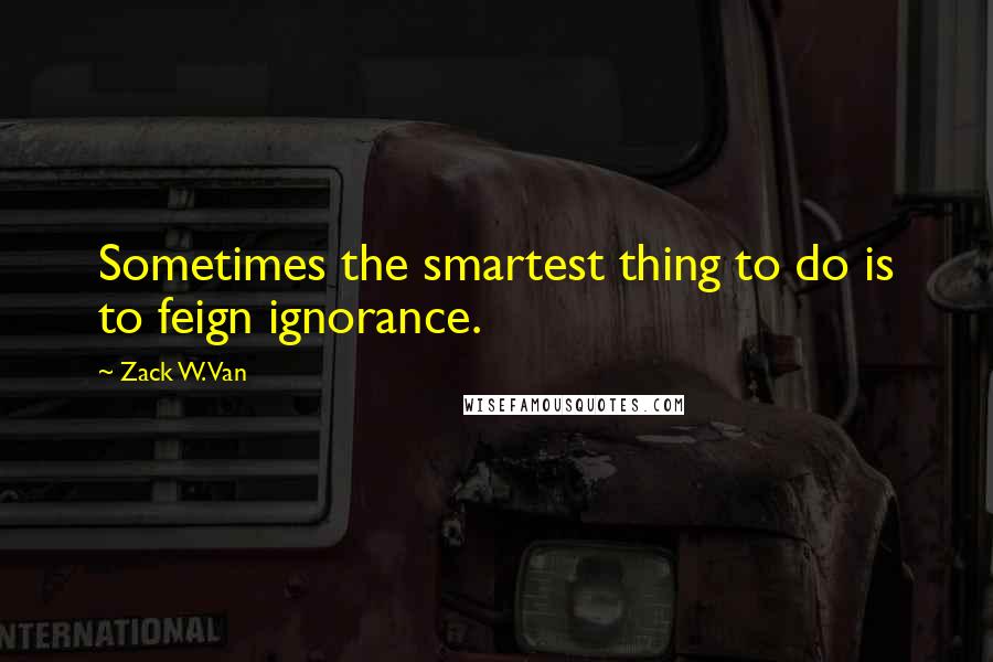 Zack W. Van Quotes: Sometimes the smartest thing to do is to feign ignorance.