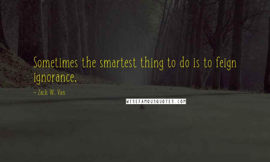 Zack W. Van Quotes: Sometimes the smartest thing to do is to feign ignorance.