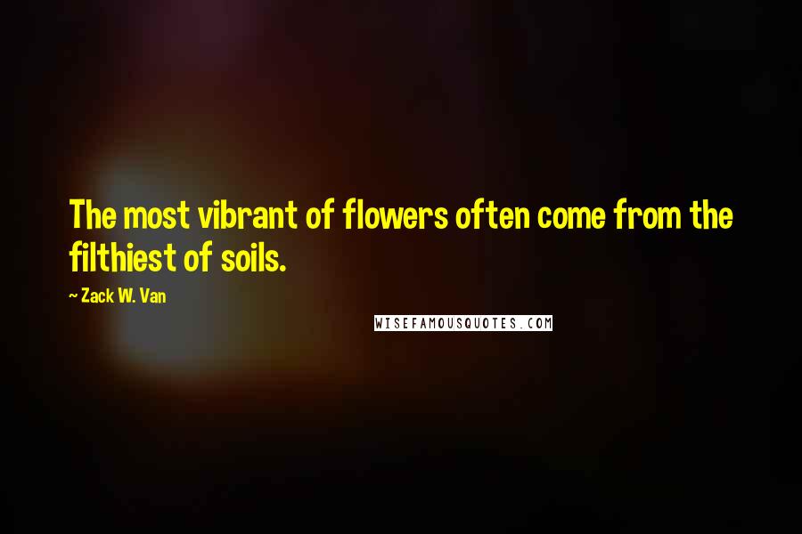 Zack W. Van Quotes: The most vibrant of flowers often come from the filthiest of soils.