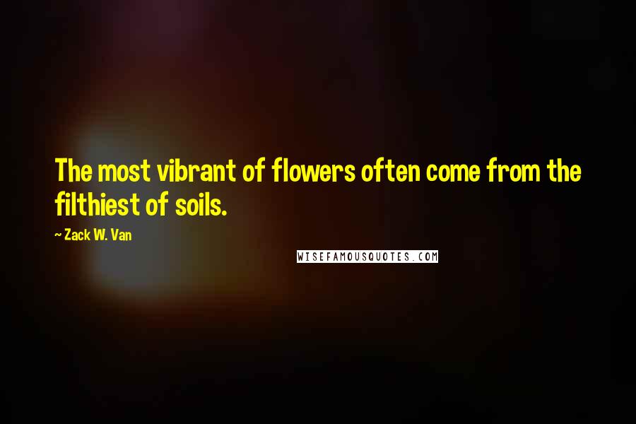 Zack W. Van Quotes: The most vibrant of flowers often come from the filthiest of soils.