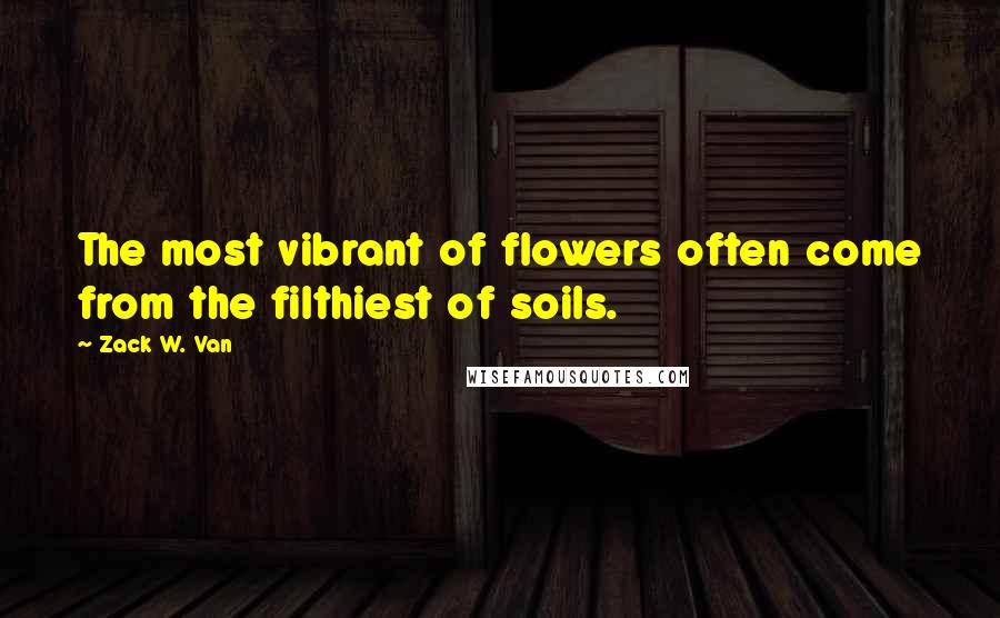 Zack W. Van Quotes: The most vibrant of flowers often come from the filthiest of soils.