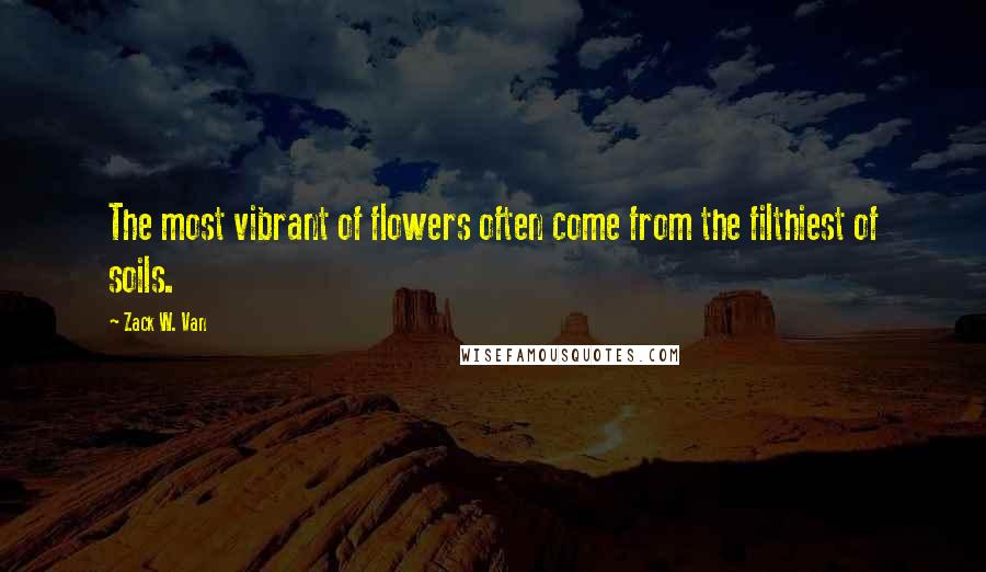 Zack W. Van Quotes: The most vibrant of flowers often come from the filthiest of soils.