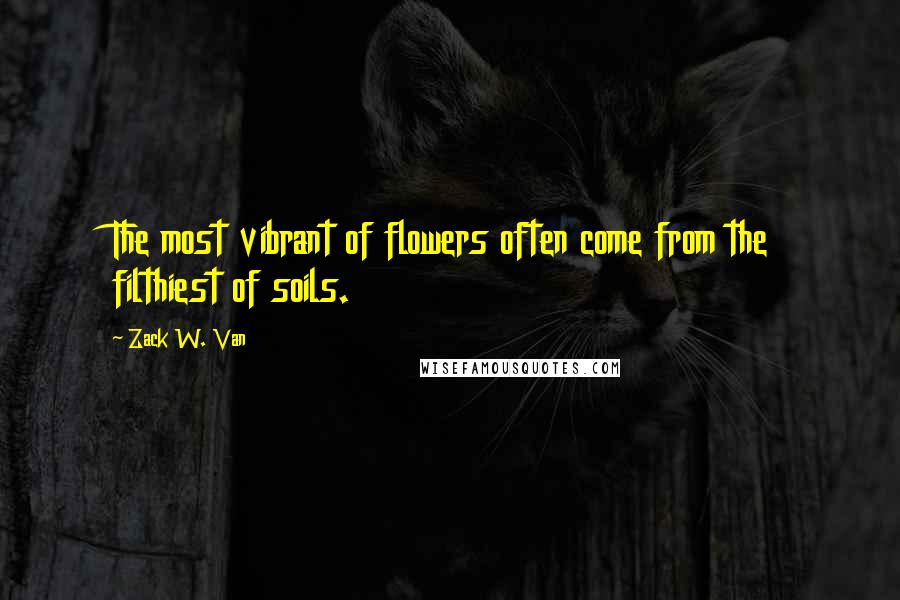 Zack W. Van Quotes: The most vibrant of flowers often come from the filthiest of soils.