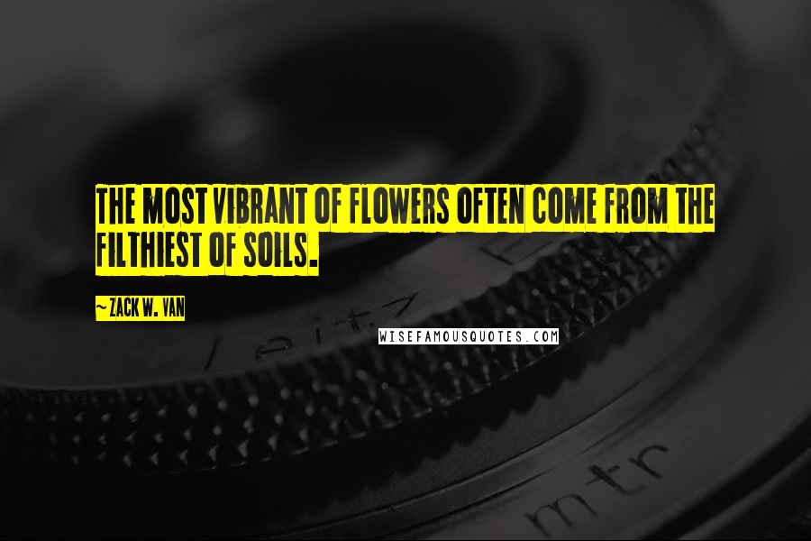 Zack W. Van Quotes: The most vibrant of flowers often come from the filthiest of soils.