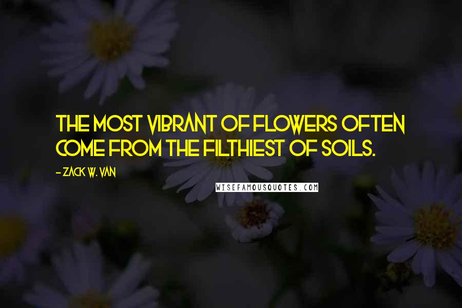 Zack W. Van Quotes: The most vibrant of flowers often come from the filthiest of soils.