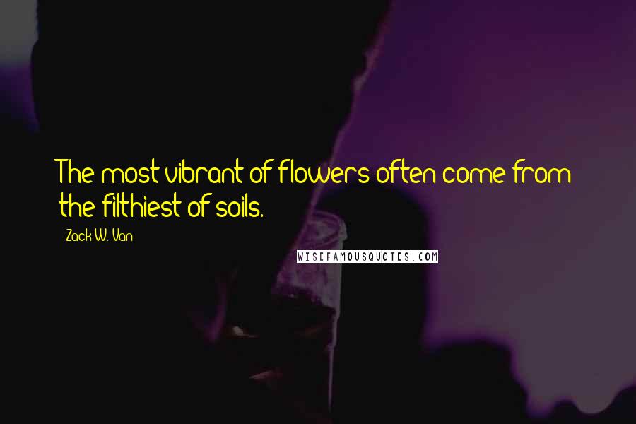 Zack W. Van Quotes: The most vibrant of flowers often come from the filthiest of soils.