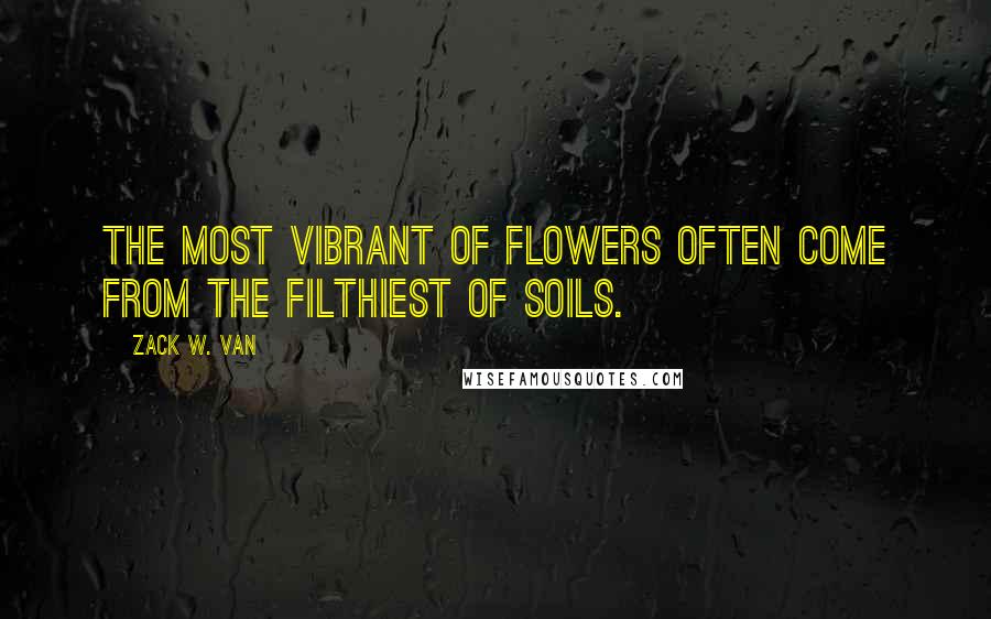 Zack W. Van Quotes: The most vibrant of flowers often come from the filthiest of soils.