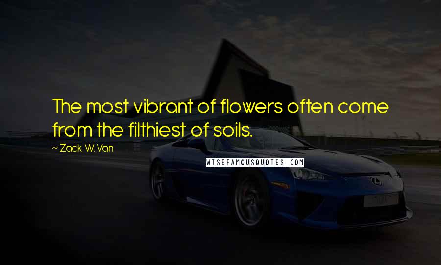 Zack W. Van Quotes: The most vibrant of flowers often come from the filthiest of soils.