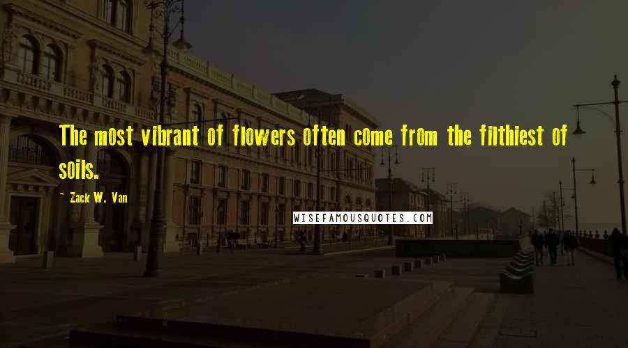 Zack W. Van Quotes: The most vibrant of flowers often come from the filthiest of soils.