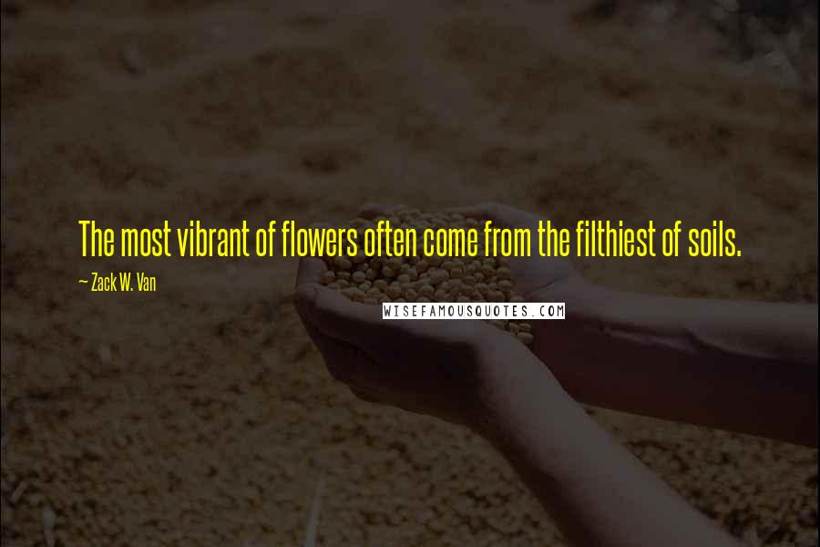 Zack W. Van Quotes: The most vibrant of flowers often come from the filthiest of soils.