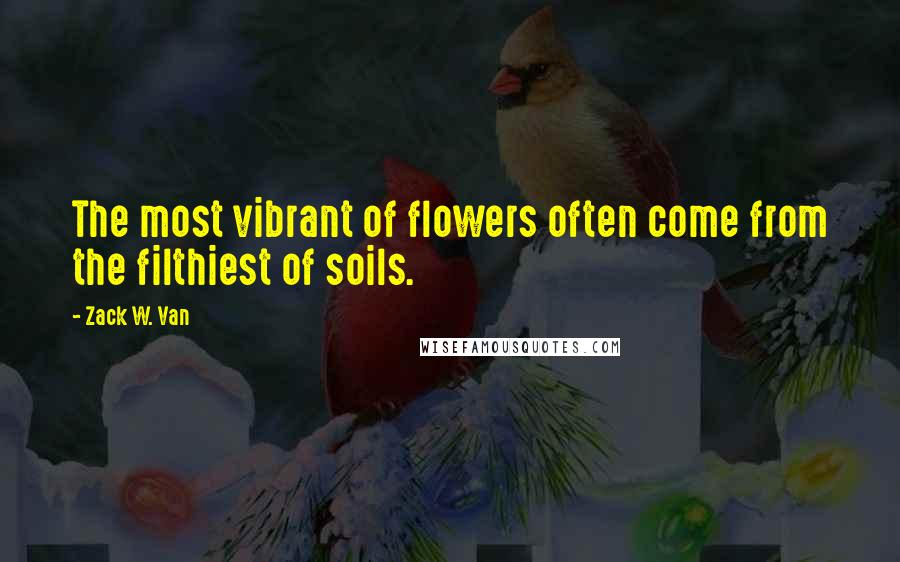 Zack W. Van Quotes: The most vibrant of flowers often come from the filthiest of soils.