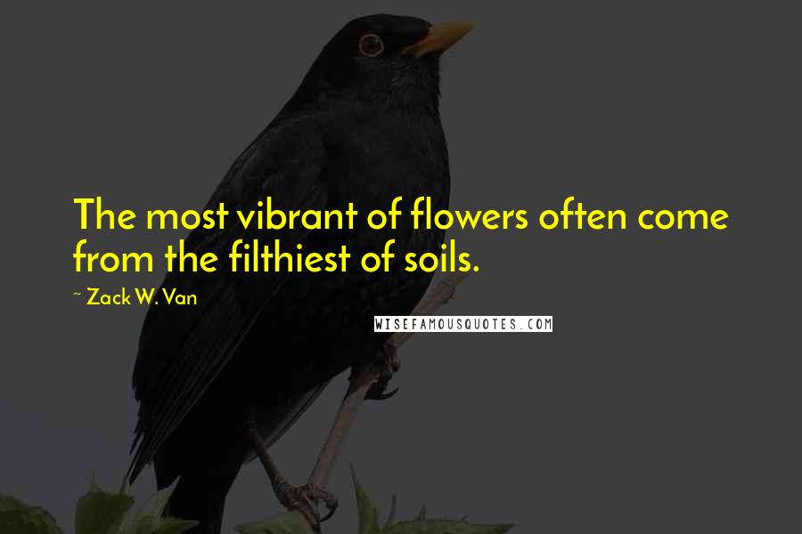 Zack W. Van Quotes: The most vibrant of flowers often come from the filthiest of soils.