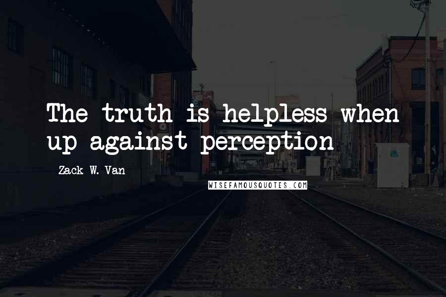 Zack W. Van Quotes: The truth is helpless when up against perception