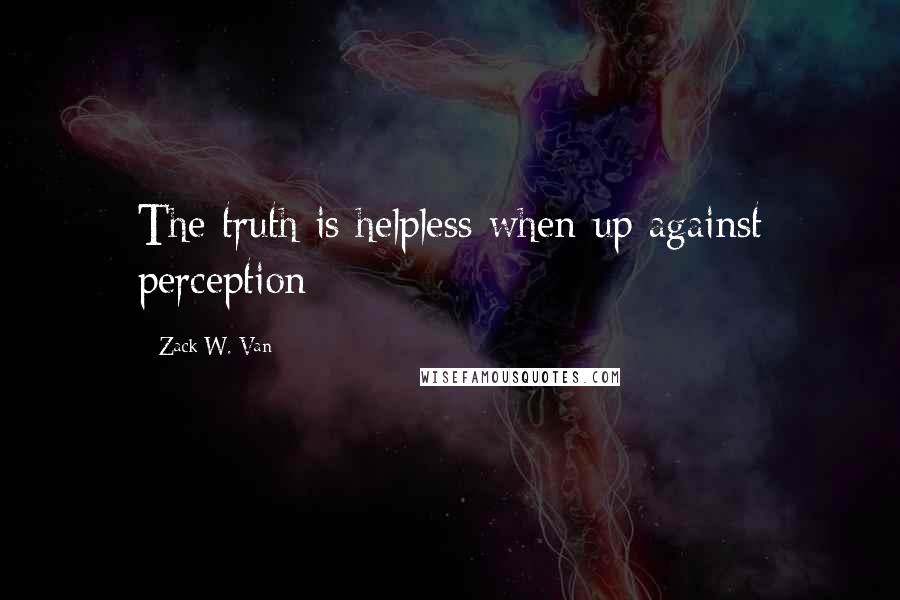 Zack W. Van Quotes: The truth is helpless when up against perception