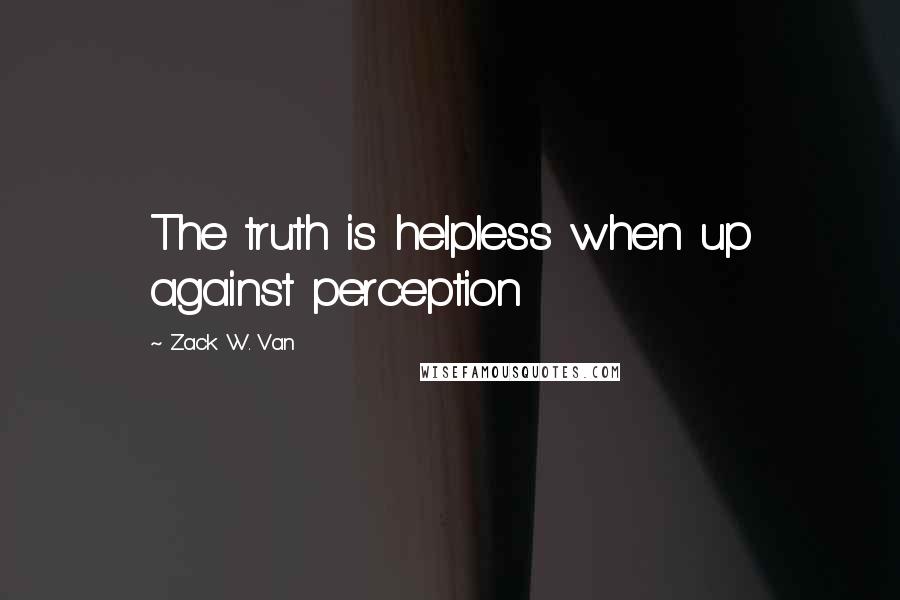 Zack W. Van Quotes: The truth is helpless when up against perception