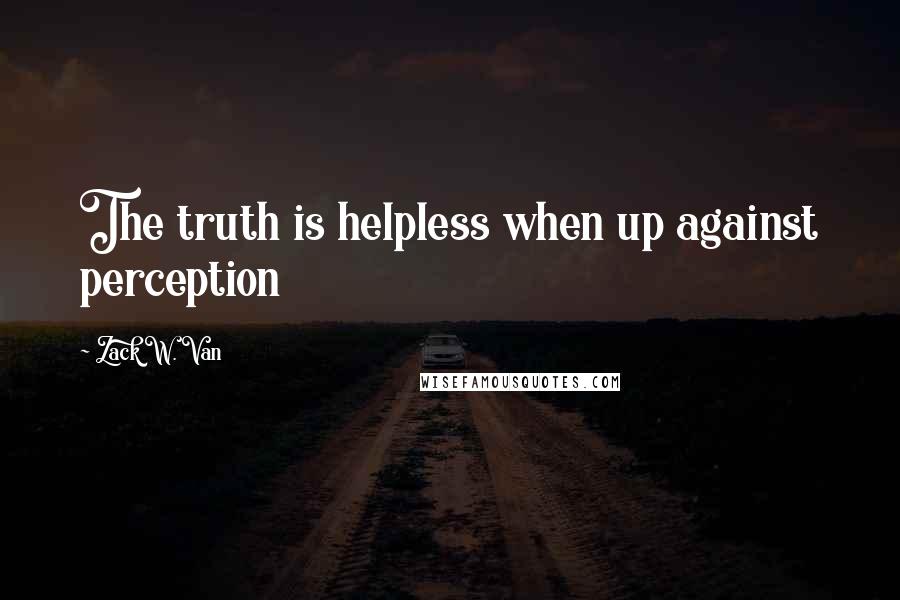 Zack W. Van Quotes: The truth is helpless when up against perception