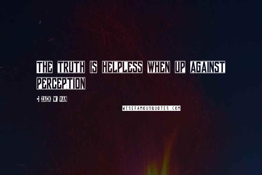 Zack W. Van Quotes: The truth is helpless when up against perception