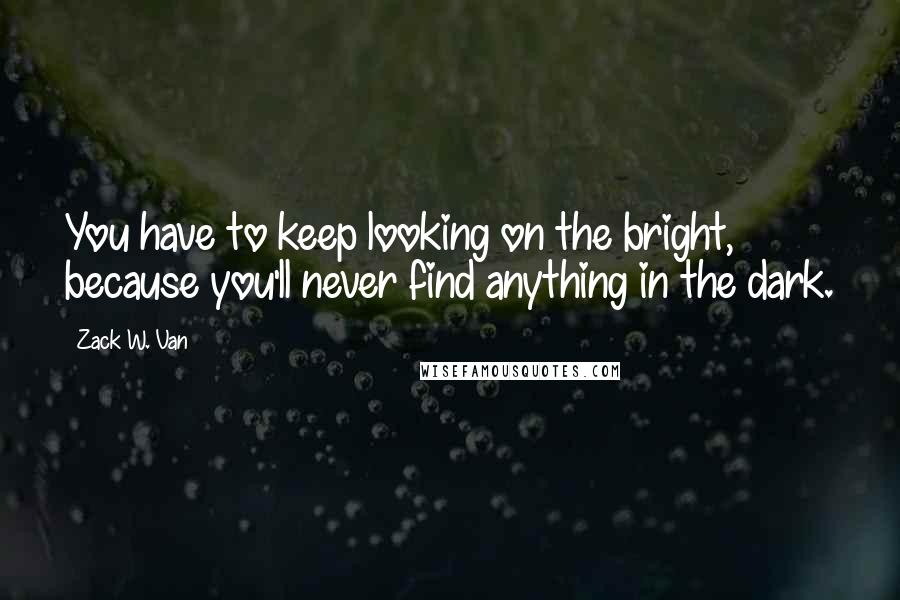 Zack W. Van Quotes: You have to keep looking on the bright, because you'll never find anything in the dark.