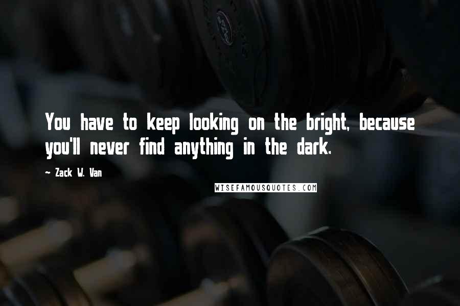 Zack W. Van Quotes: You have to keep looking on the bright, because you'll never find anything in the dark.