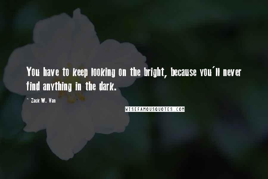 Zack W. Van Quotes: You have to keep looking on the bright, because you'll never find anything in the dark.