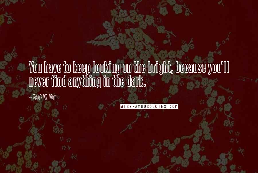 Zack W. Van Quotes: You have to keep looking on the bright, because you'll never find anything in the dark.