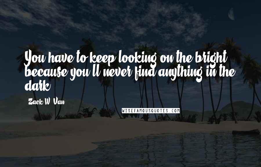 Zack W. Van Quotes: You have to keep looking on the bright, because you'll never find anything in the dark.