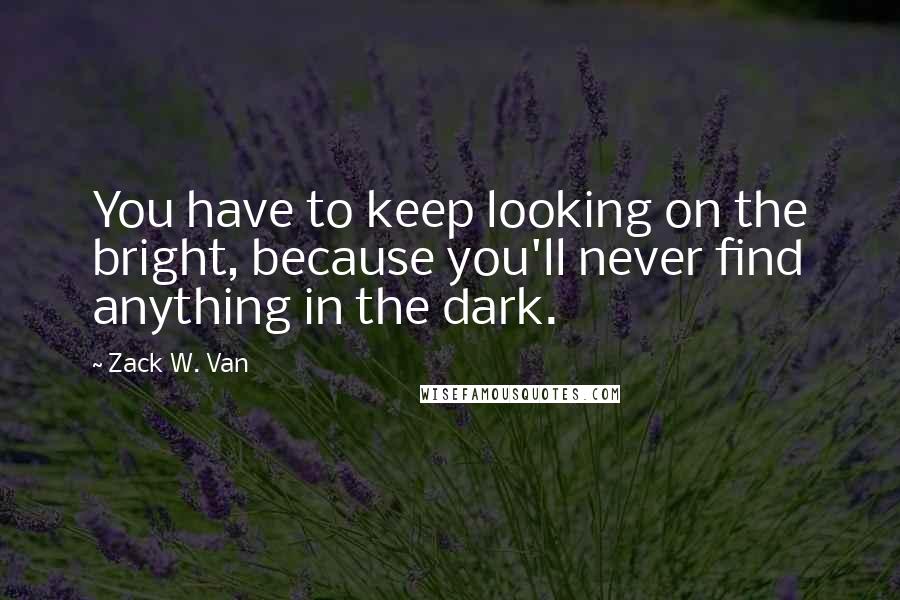 Zack W. Van Quotes: You have to keep looking on the bright, because you'll never find anything in the dark.