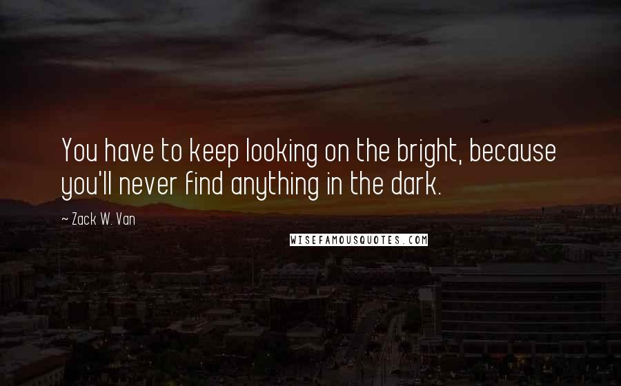 Zack W. Van Quotes: You have to keep looking on the bright, because you'll never find anything in the dark.