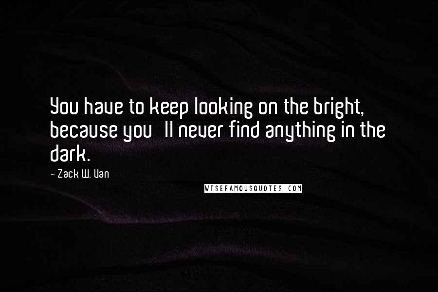 Zack W. Van Quotes: You have to keep looking on the bright, because you'll never find anything in the dark.