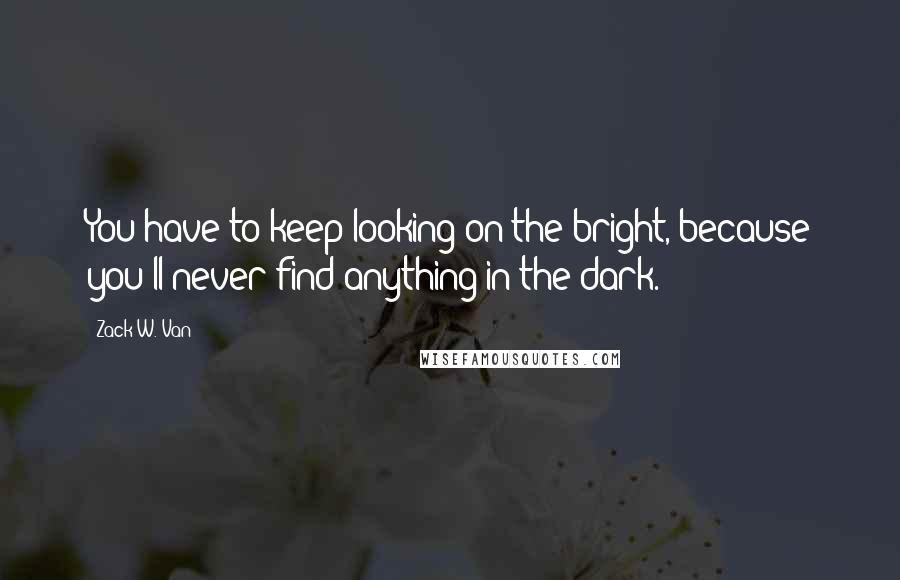 Zack W. Van Quotes: You have to keep looking on the bright, because you'll never find anything in the dark.